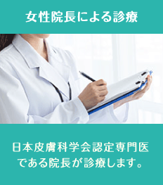 女性院長による診療 ： 日本皮膚科学会認定専門医である院長が診療します。